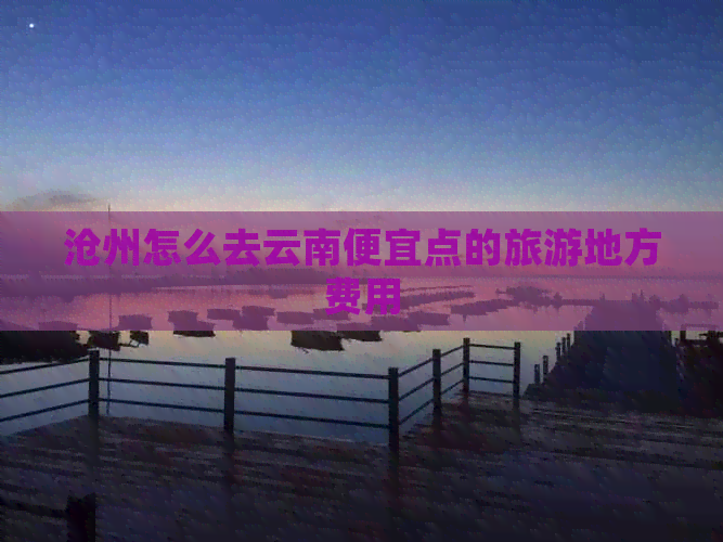 沧州怎么去云南便宜点的旅游地方费用