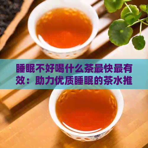 睡眠不好喝什么茶最快最有效：助力优质睡眠的茶水推荐