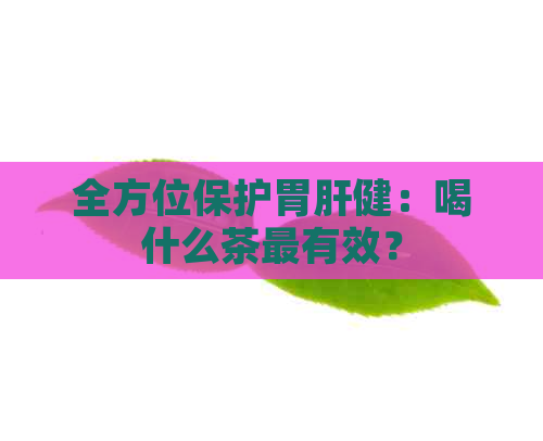 全方位保护胃肝健：喝什么茶最有效？