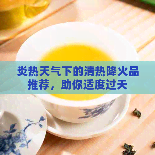 炎热天气下的清热降火品推荐，助你适度过天