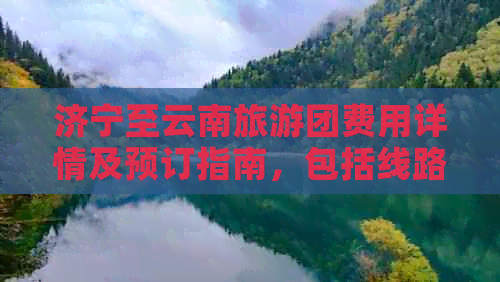 济宁至云南旅游团费用详情及预订指南，包括线路、住宿、交通等全面信息