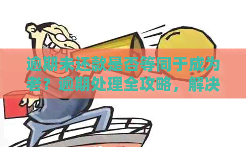 逾期未还款是否等同于成为老？逾期处理全攻略，解决您的疑虑