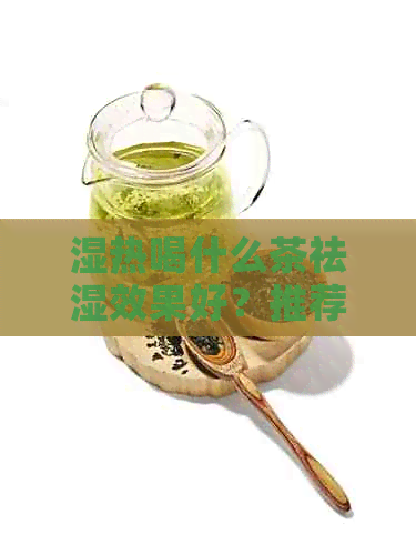 湿热喝什么茶祛湿效果好？推荐几种不伤脾胃的茶，帮助祛湿气。