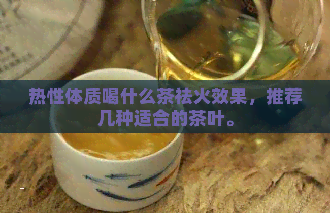 热性体质喝什么茶祛火效果，推荐几种适合的茶叶。