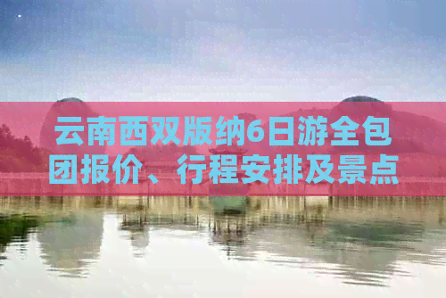 云南西双版纳6日游全包团报价、行程安排及景点介绍，让你轻松游览美丽景区