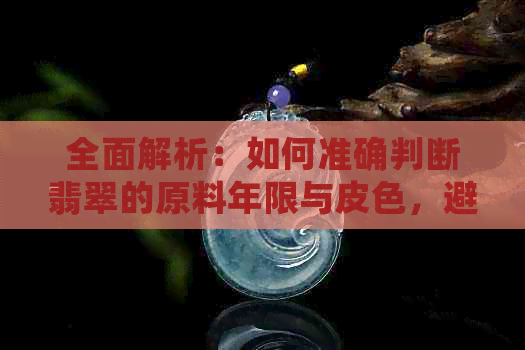 全面解析：如何准确判断翡翠的原料年限与皮色，避免购买到假冒伪劣产品