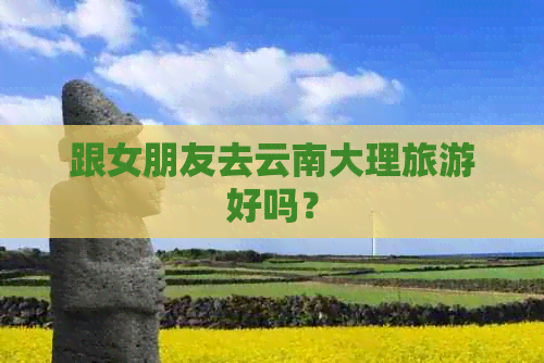 跟女朋友去云南大理旅游好吗？