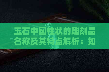 玉石中圆柱状的雕刻品名称及其特点解析：如何识别和欣赏这种传统艺术品？