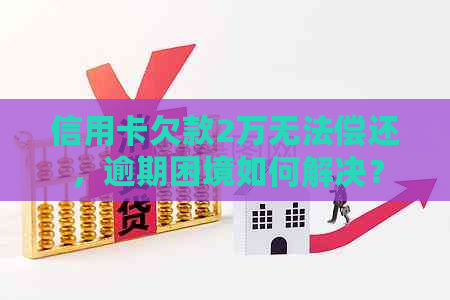 信用卡欠款2万无法偿还，逾期困境如何解决？