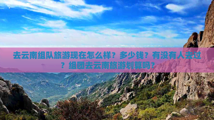 去云南组队旅游现在怎么样？多少钱？有没有人去过？组团去云南旅游划算吗？