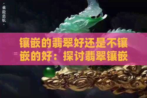 镶嵌的翡翠好还是不镶嵌的好：探讨翡翠镶嵌的好处