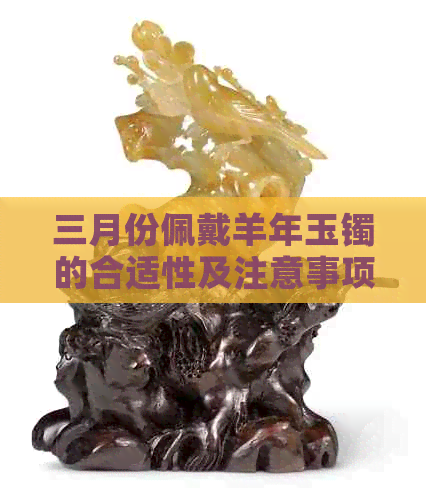 三月份佩戴羊年玉镯的合适性及注意事项，了解这些才能更好地选择和搭配！