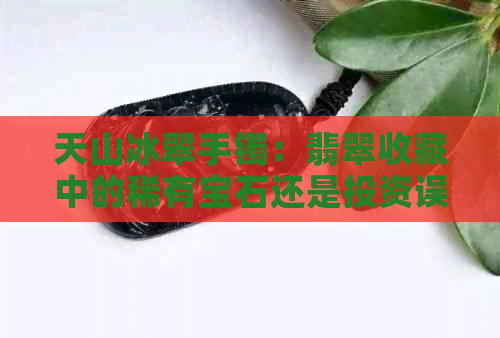 天山冰翠手镯：翡翠收藏中的稀有宝石还是投资误区？