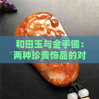 和田玉与金手镯：两种珍贵饰品的对比分析