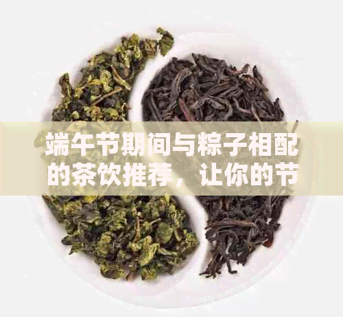 端午节期间与粽子相配的茶饮推荐，让你的节日更加完美