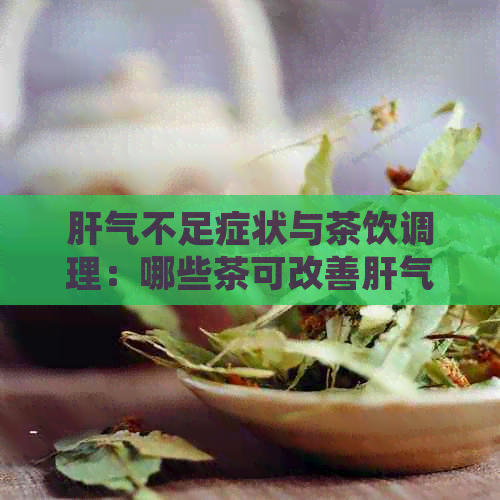 肝气不足症状与茶饮调理：哪些茶可改善肝气不足？如何选择最适合的茶品？