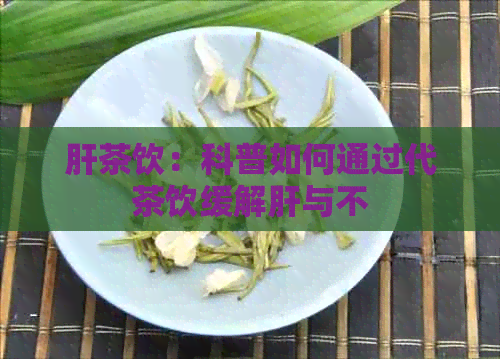 肝茶饮：科普如何通过代茶饮缓解肝与不