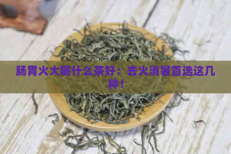 肠胃火大喝什么茶好：去火消暑首选这几种！