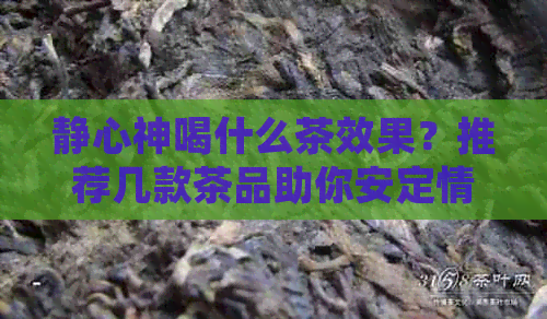 静心神喝什么茶效果？推荐几款茶品助你安定情绪。