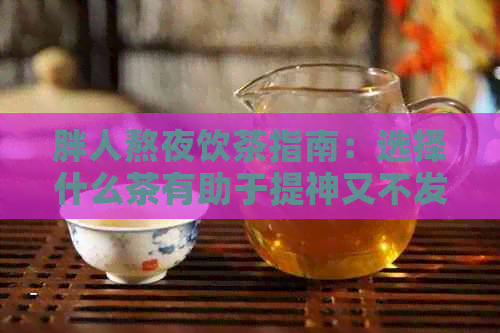 胖人熬夜饮茶指南：选择什么茶有助于提神又不发胖？