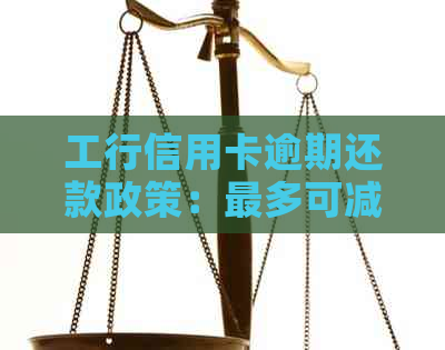 工行信用卡逾期还款政策：最多可减免多少利息？