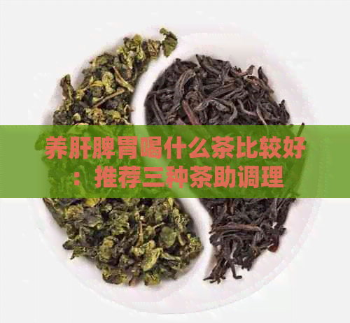 养肝脾胃喝什么茶比较好：推荐三种茶助调理