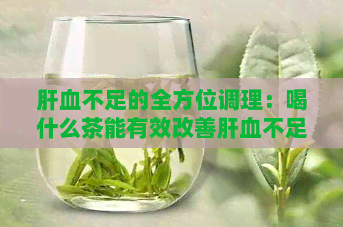 肝血不足的全方位调理：喝什么茶能有效改善肝血不足症状？