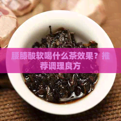 腰膝酸软喝什么茶效果？推荐调理良方