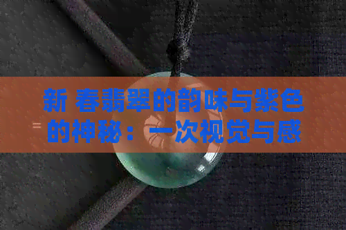 新 春翡翠的韵味与紫色的神秘：一次视觉与感官的盛宴