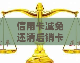 信用卡减免还清后销卡时间：何时可以正式注销？