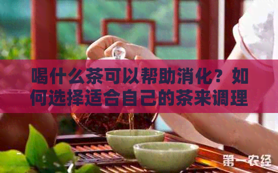 喝什么茶可以帮助消化？如何选择适合自己的茶来调理胃部不适？