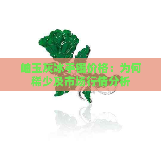 岫玉灰冰手镯价格：为何稀少及市场行情分析