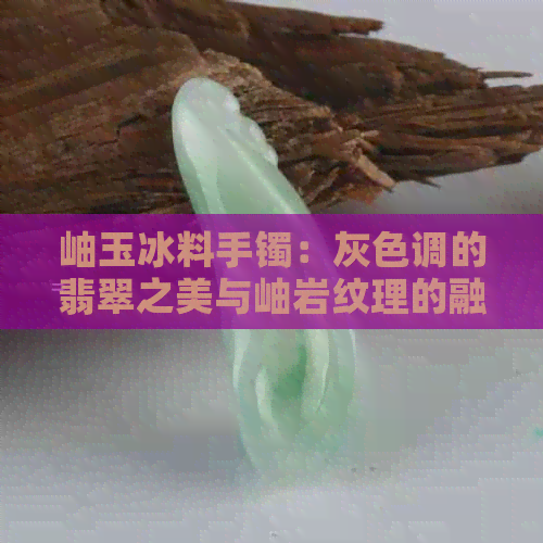 岫玉冰料手镯：灰色调的翡翠之美与岫岩纹理的融合