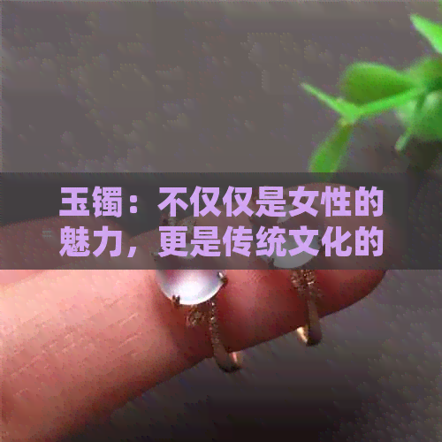 玉镯：不仅仅是女性的魅力，更是传统文化的象征与传承