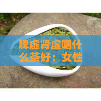 脾虚肾虚喝什么茶好：女性及快速恢复的方法