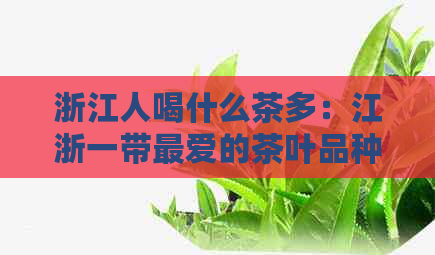 浙江人喝什么茶多：江浙一带更爱的茶叶品种揭秘