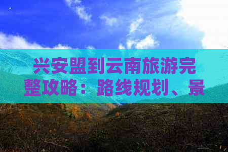 兴安盟到云南旅游完整攻略：路线规划、景点推荐、住宿交通一应俱全！