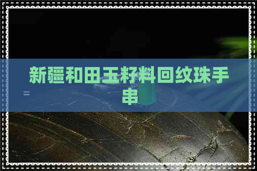 新疆和田玉籽料回纹珠手串