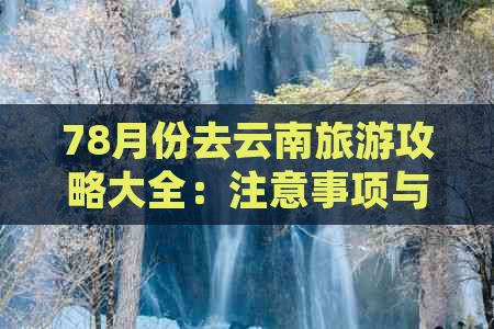 78月份去云南旅游攻略大全：注意事项与旅行建议