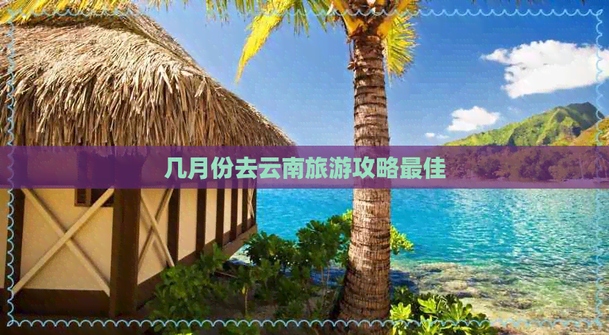 几月份去云南旅游攻略更佳