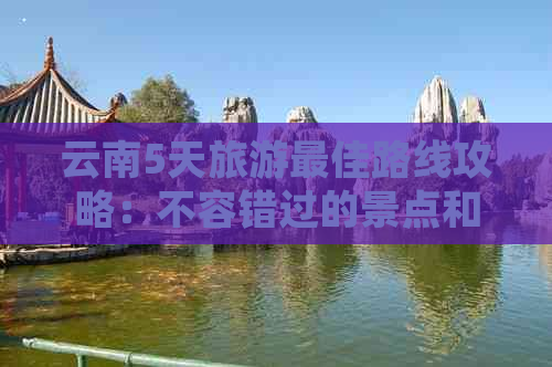 云南5天旅游更佳路线攻略：不容错过的景点和建议