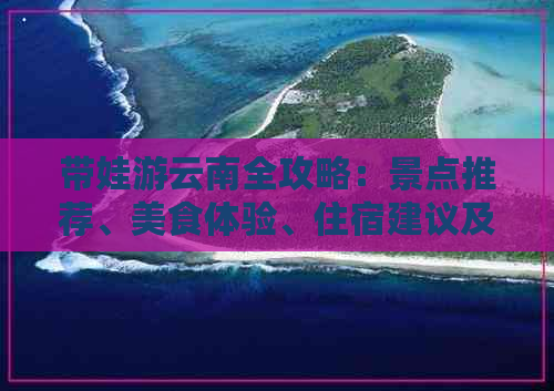 带娃游云南全攻略：景点推荐、美食体验、住宿建议及旅行注意事项一应俱全