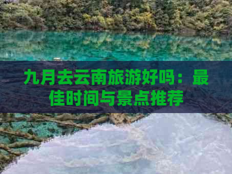 九月去云南旅游好吗：更佳时间与景点推荐