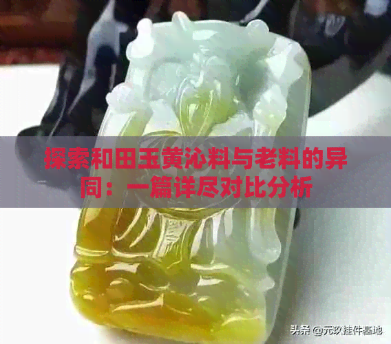 探索和田玉黄沁料与老料的异同：一篇详尽对比分析