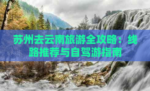 苏州去云南旅游全攻略：线路推荐与自驾游指南