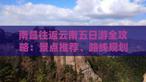 南昌往返云南五日游全攻略：景点推荐、路线规划、住宿及美食一应俱全