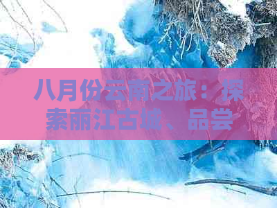 八月份云南之旅：探索丽江古城、品尝美食、观赏玉龙雪山、感受民族文化