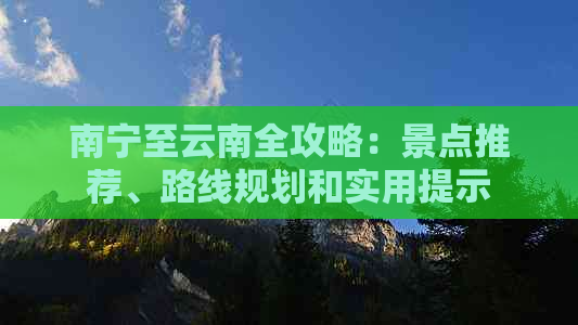 南宁至云南全攻略：景点推荐、路线规划和实用提示