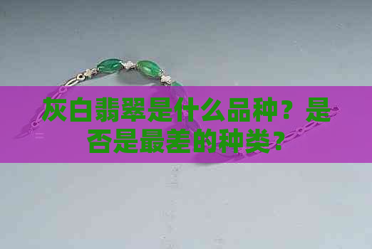 灰白翡翠是什么品种？是否是最差的种类？