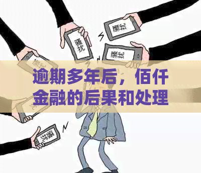 逾期多年后，佰仟金融的后果和处理方法全面解析：影响、解决方案与建议